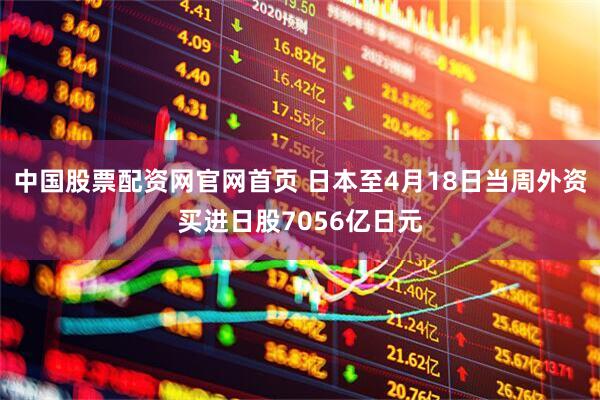 中国股票配资网官网首页 日本至4月18日当周外资买进日股7056亿日元