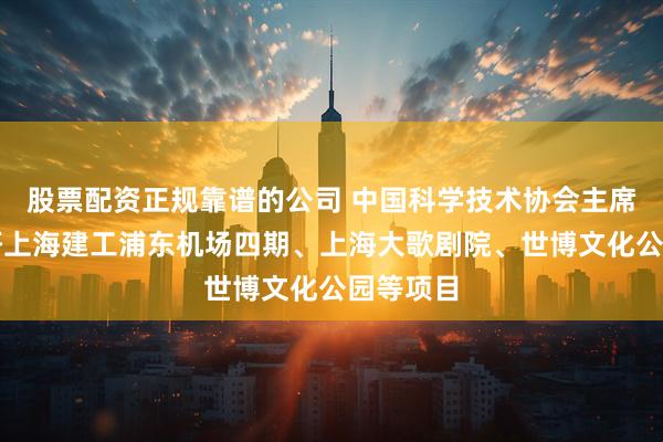 股票配资正规靠谱的公司 中国科学技术协会主席万钢调研上海建工浦东机场四期、上海大歌剧院、世博文化公园等项目