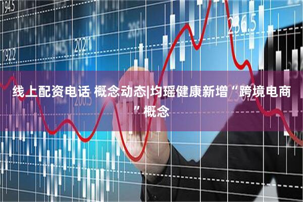 线上配资电话 概念动态|均瑶健康新增“跨境电商”概念