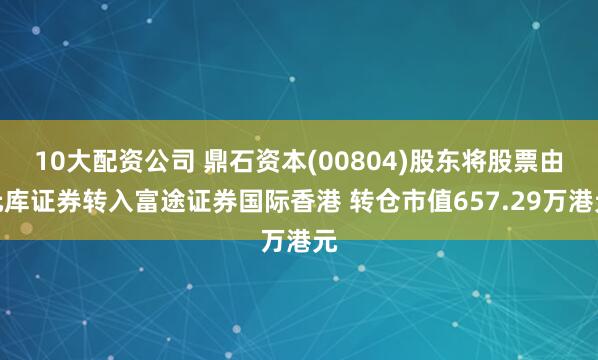 10大配资公司 鼎石资本(00804)股东将股票由元库证券转入富途证券国际香港 转仓市值657.29万港元