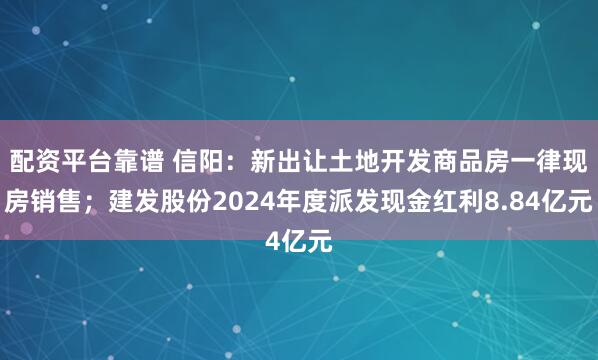 配资平台靠谱 信阳：新出让土地开发商品房一律现房销售；建发股份2024年度派发现金红利8.84亿元