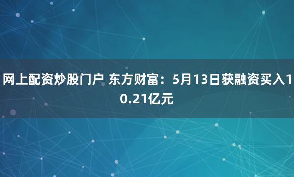 网上配资炒股门户 东方财富：5月13日获融资买入10.21亿元
