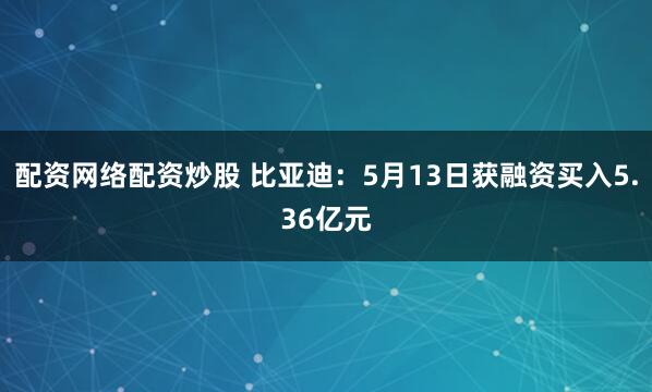 配资网络配资炒股 比亚迪：5月13日获融资买入5.36亿元