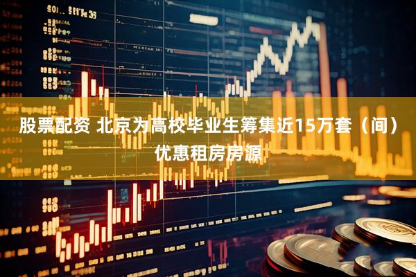 股票配资 北京为高校毕业生筹集近15万套（间）优惠租房房源
