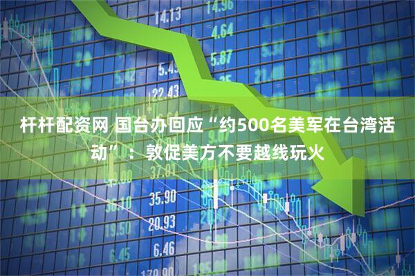 杆杆配资网 国台办回应“约500名美军在台湾活动” ：敦促美方不要越线玩火