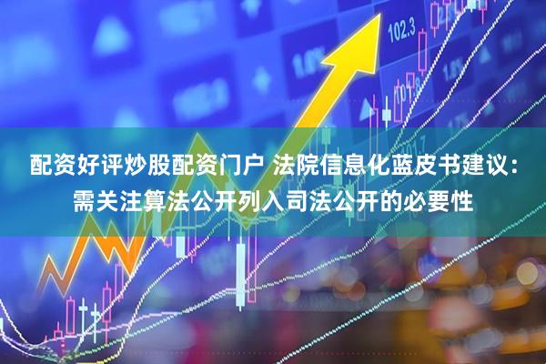 配资好评炒股配资门户 法院信息化蓝皮书建议：需关注算法公开列入司法公开的必要性