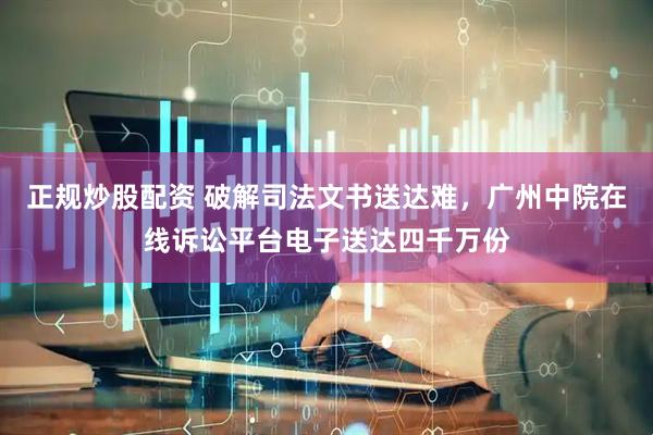 正规炒股配资 破解司法文书送达难，广州中院在线诉讼平台电子送达四千万份