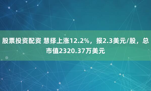 股票投资配资 慧择上涨12.2%，报2.3美元/股，总市值2320.37万美元