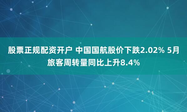 股票正规配资开户 中国国航股价下跌2.02% 5月旅客周转量同比上升8.4%