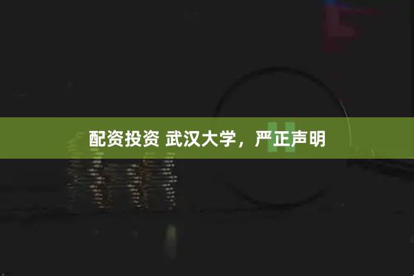 配资投资 武汉大学，严正声明