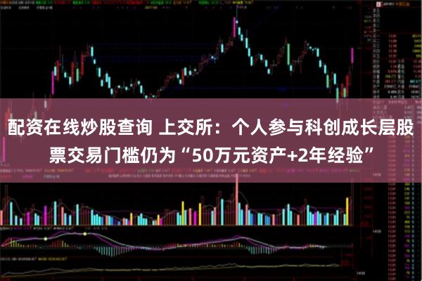 配资在线炒股查询 上交所：个人参与科创成长层股票交易门槛仍为“50万元资产+2年经验”