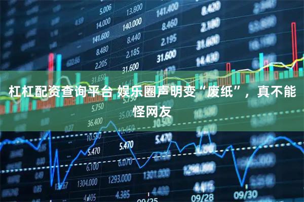 杠杠配资查询平台 娱乐圈声明变“废纸”，真不能怪网友