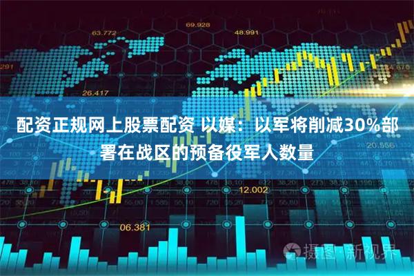 配资正规网上股票配资 以媒：以军将削减30%部署在战区的预备役军人数量