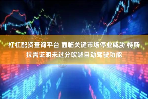 杠杠配资查询平台 面临关键市场停业威胁 特斯拉需证明未过分吹嘘自动驾驶功能