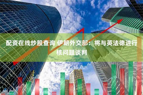 配资在线炒股查询 伊朗外交部：将与英法德进行核问题谈判