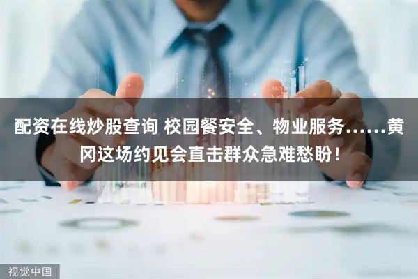 配资在线炒股查询 校园餐安全、物业服务……黄冈这场约见会直击群众急难愁盼！