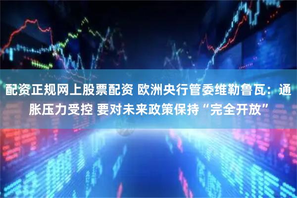 配资正规网上股票配资 欧洲央行管委维勒鲁瓦：通胀压力受控 要对未来政策保持“完全开放”