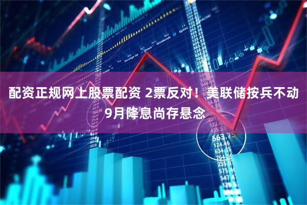 配资正规网上股票配资 2票反对！美联储按兵不动 9月降息尚存悬念