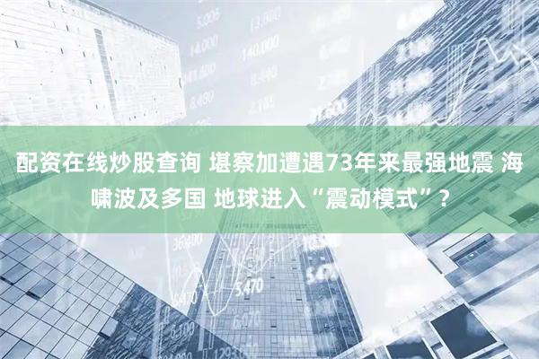 配资在线炒股查询 堪察加遭遇73年来最强地震 海啸波及多国 地球进入“震动模式”？