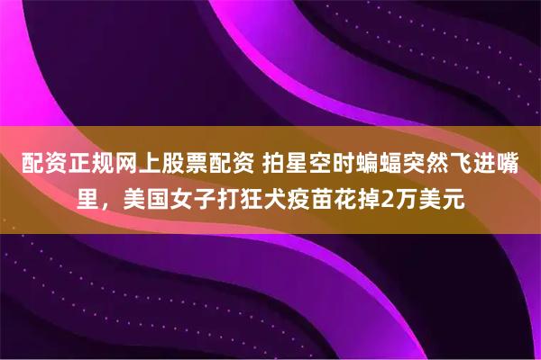 配资正规网上股票配资 拍星空时蝙蝠突然飞进嘴里，美国女子打狂犬疫苗花掉2万美元