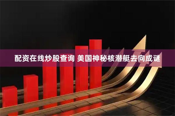 配资在线炒股查询 美国神秘核潜艇去向成谜
