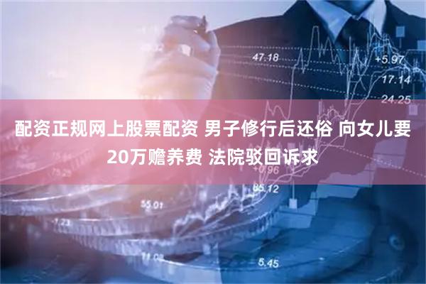 配资正规网上股票配资 男子修行后还俗 向女儿要20万赡养费 法院驳回诉求