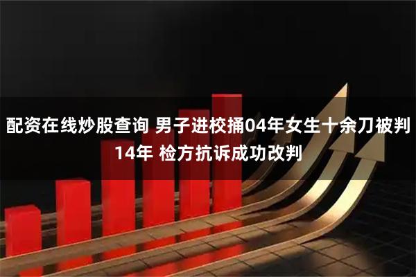 配资在线炒股查询 男子进校捅04年女生十余刀被判14年 检方抗诉成功改判