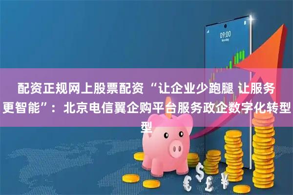 配资正规网上股票配资 “让企业少跑腿 让服务更智能”：北京电信翼企购平台服务政企数字化转型