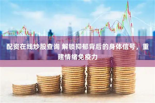 配资在线炒股查询 解锁抑郁背后的身体信号，重建情绪免疫力