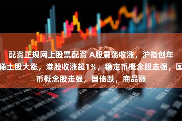 配资正规网上股票配资 A股震荡收涨，沪指创年内收盘新高，稀土股大涨，港股收涨超1%，稳定币概念股走强，国债跌，商品涨
