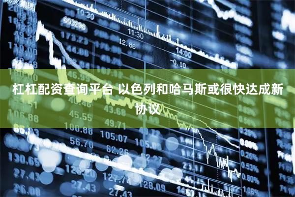 杠杠配资查询平台 以色列和哈马斯或很快达成新协议