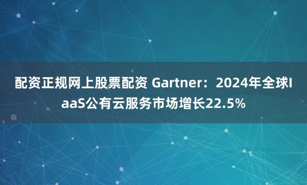 配资正规网上股票配资 Gartner：2024年全球IaaS公有云服务市场增长22.5%