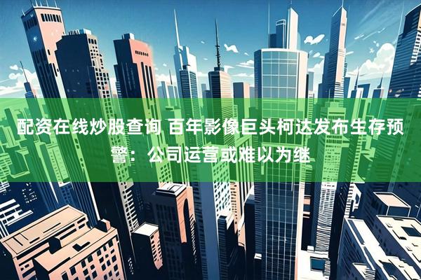 配资在线炒股查询 百年影像巨头柯达发布生存预警：公司运营或难以为继