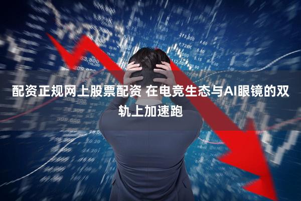 配资正规网上股票配资 在电竞生态与AI眼镜的双轨上加速跑