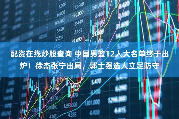 配资在线炒股查询 中国男篮12人大名单终于出炉！徐杰张宁出局，郭士强选人立足防守